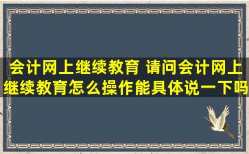 会计网上继续教育 请问会计网上继续教育怎么*作能具体说一下吗谢谢